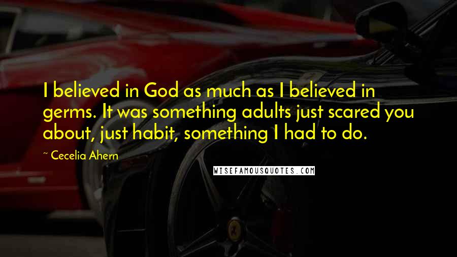 Cecelia Ahern Quotes: I believed in God as much as I believed in germs. It was something adults just scared you about, just habit, something I had to do.