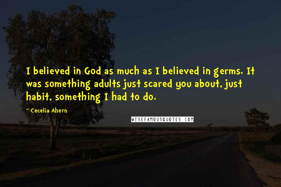 Cecelia Ahern Quotes: I believed in God as much as I believed in germs. It was something adults just scared you about, just habit, something I had to do.