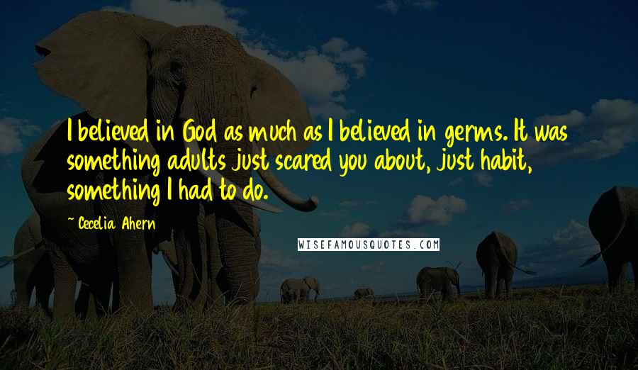 Cecelia Ahern Quotes: I believed in God as much as I believed in germs. It was something adults just scared you about, just habit, something I had to do.