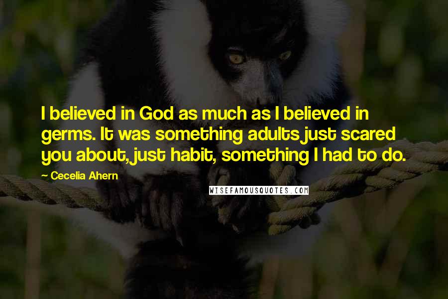 Cecelia Ahern Quotes: I believed in God as much as I believed in germs. It was something adults just scared you about, just habit, something I had to do.