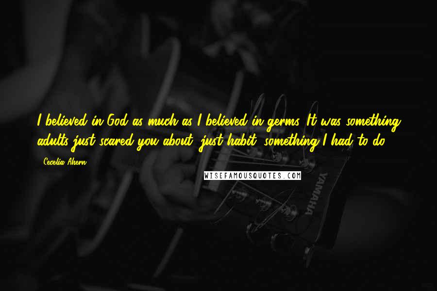 Cecelia Ahern Quotes: I believed in God as much as I believed in germs. It was something adults just scared you about, just habit, something I had to do.