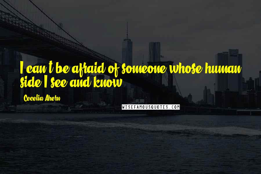 Cecelia Ahern Quotes: I can't be afraid of someone whose human side I see and know.