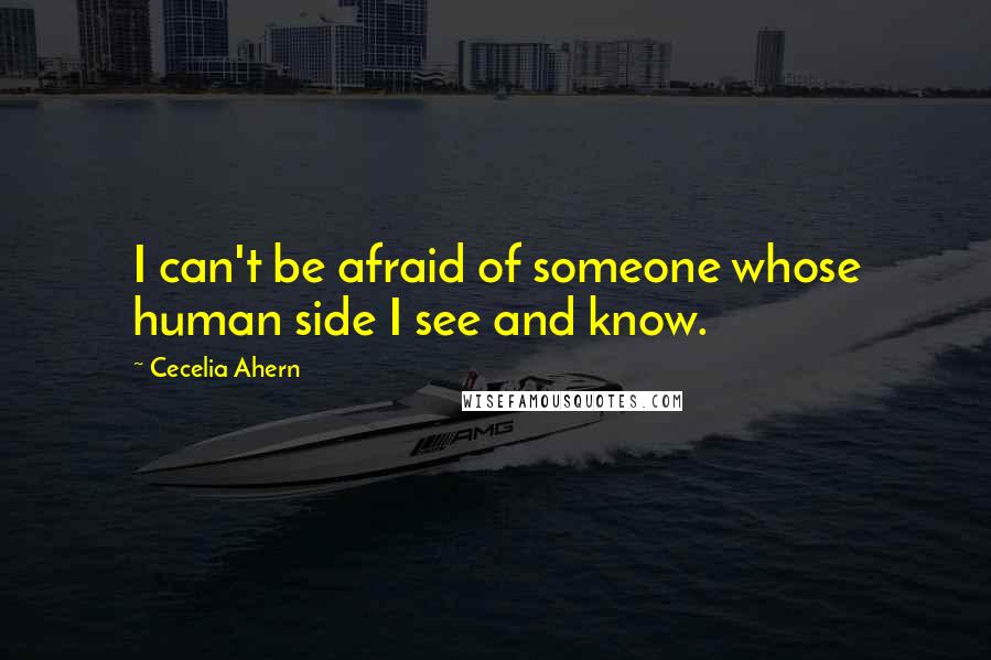 Cecelia Ahern Quotes: I can't be afraid of someone whose human side I see and know.