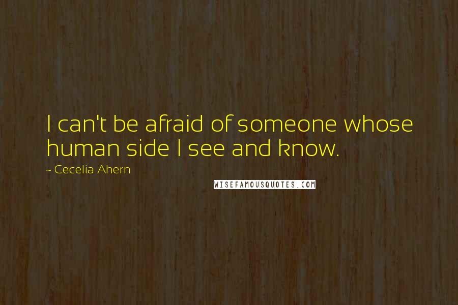 Cecelia Ahern Quotes: I can't be afraid of someone whose human side I see and know.