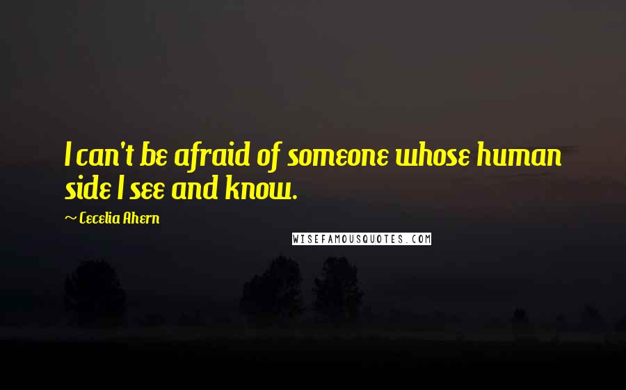 Cecelia Ahern Quotes: I can't be afraid of someone whose human side I see and know.