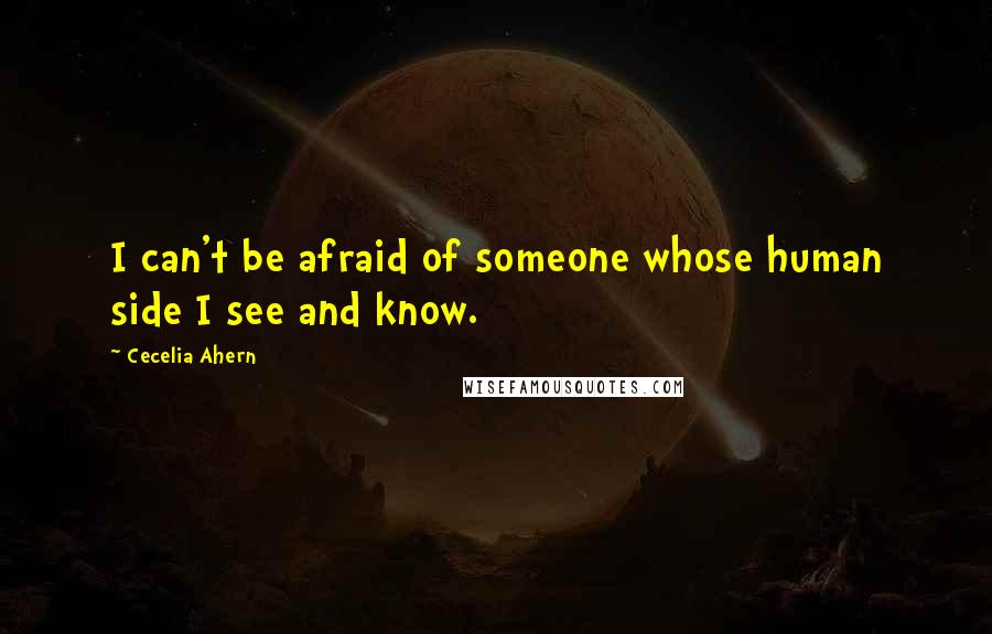 Cecelia Ahern Quotes: I can't be afraid of someone whose human side I see and know.