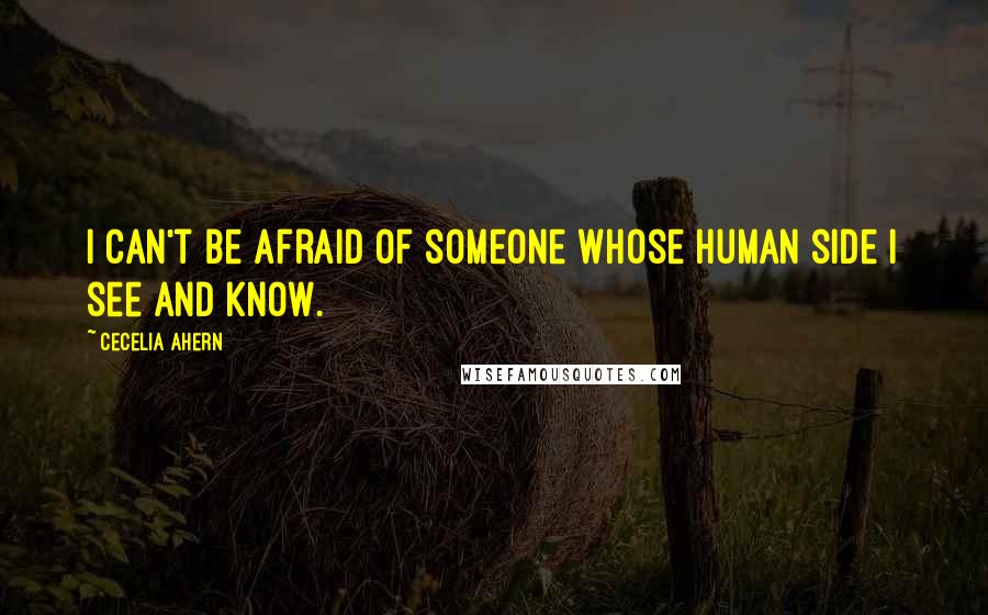 Cecelia Ahern Quotes: I can't be afraid of someone whose human side I see and know.