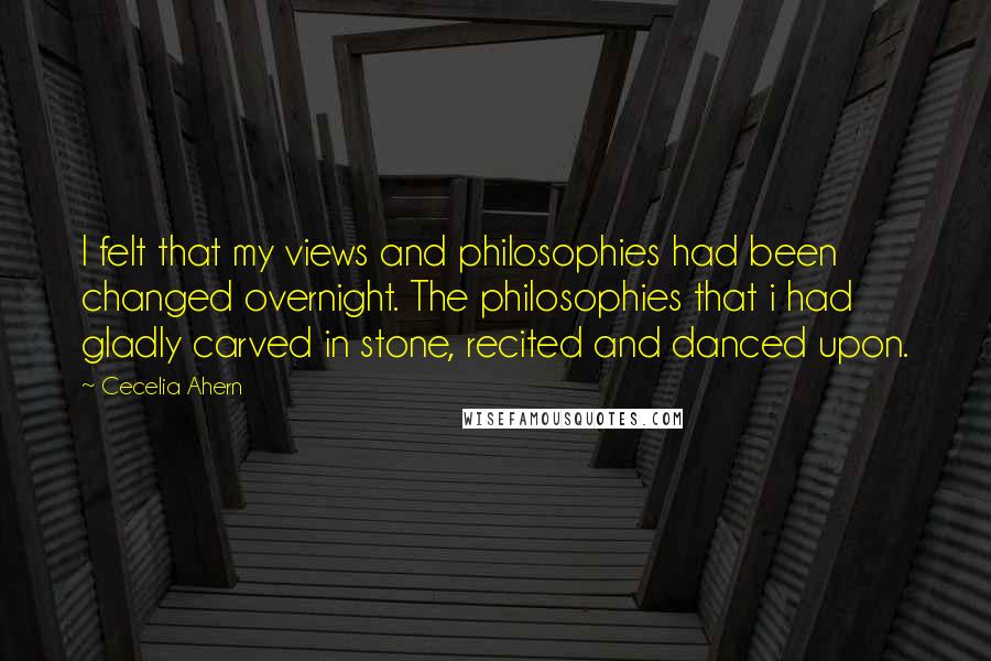 Cecelia Ahern Quotes: I felt that my views and philosophies had been changed overnight. The philosophies that i had gladly carved in stone, recited and danced upon.