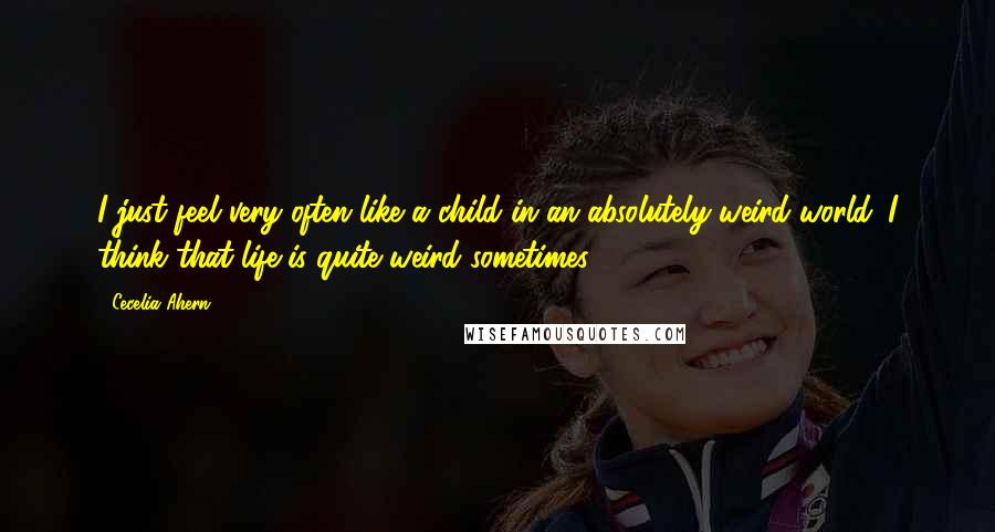 Cecelia Ahern Quotes: I just feel very often like a child in an absolutely weird world. I think that life is quite weird sometimes.