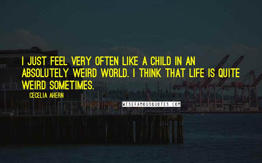 Cecelia Ahern Quotes: I just feel very often like a child in an absolutely weird world. I think that life is quite weird sometimes.