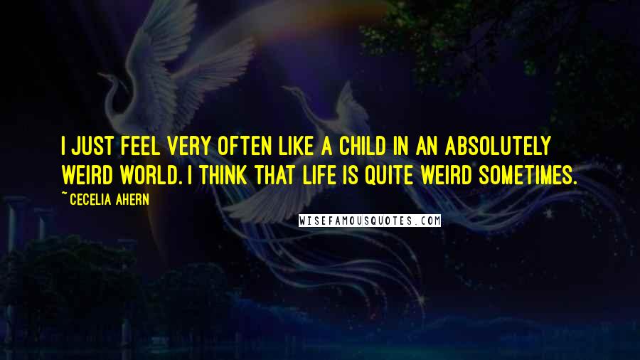 Cecelia Ahern Quotes: I just feel very often like a child in an absolutely weird world. I think that life is quite weird sometimes.