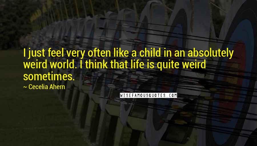 Cecelia Ahern Quotes: I just feel very often like a child in an absolutely weird world. I think that life is quite weird sometimes.