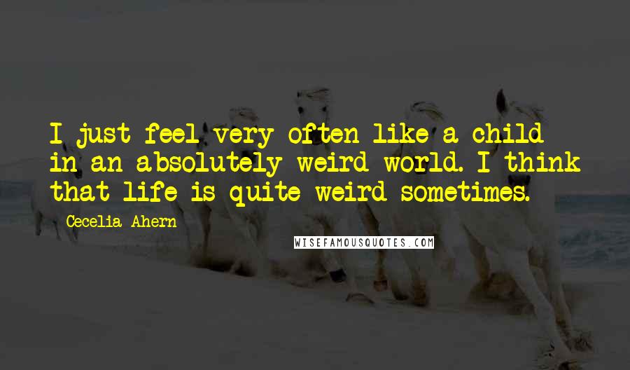 Cecelia Ahern Quotes: I just feel very often like a child in an absolutely weird world. I think that life is quite weird sometimes.