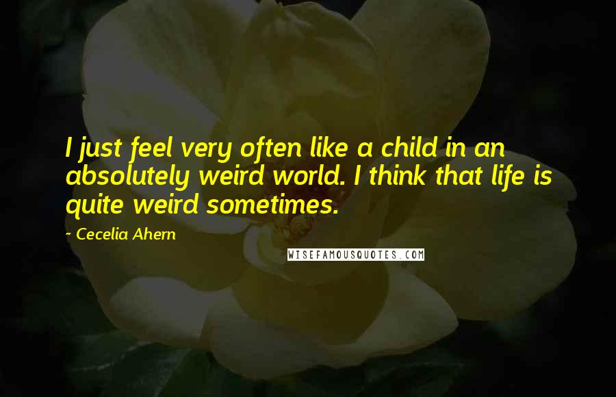 Cecelia Ahern Quotes: I just feel very often like a child in an absolutely weird world. I think that life is quite weird sometimes.