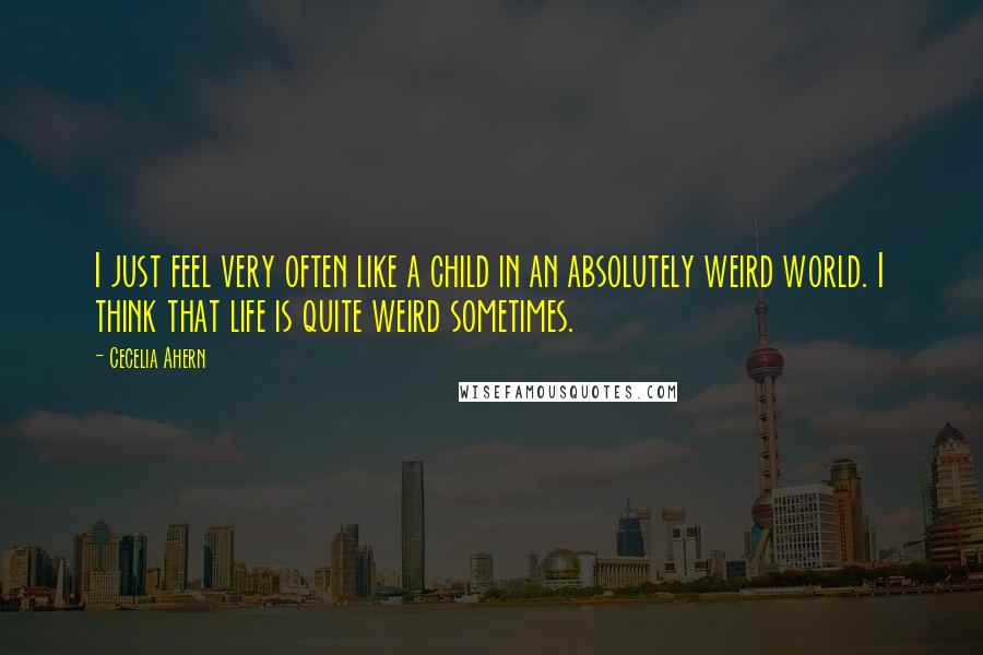 Cecelia Ahern Quotes: I just feel very often like a child in an absolutely weird world. I think that life is quite weird sometimes.