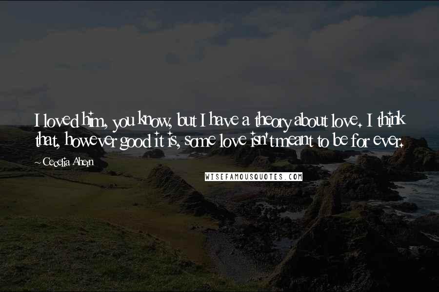 Cecelia Ahern Quotes: I loved him, you know, but I have a theory about love. I think that, however good it is, some love isn't meant to be for ever.