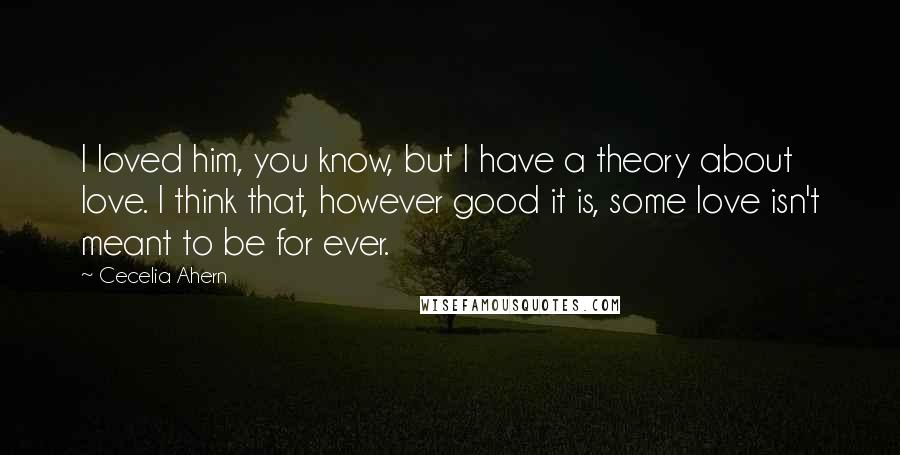 Cecelia Ahern Quotes: I loved him, you know, but I have a theory about love. I think that, however good it is, some love isn't meant to be for ever.