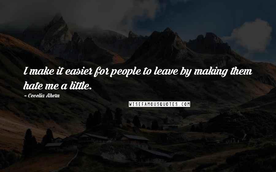 Cecelia Ahern Quotes: I make it easier for people to leave by making them hate me a little.