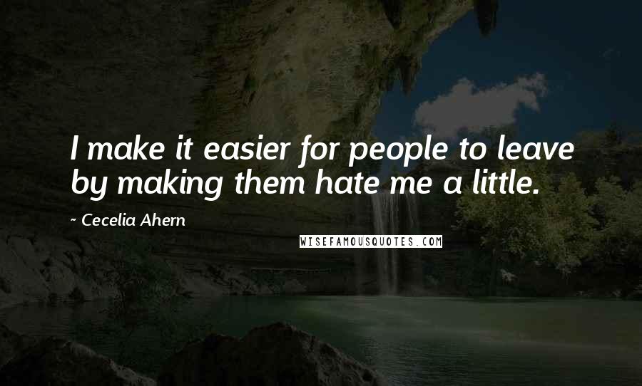 Cecelia Ahern Quotes: I make it easier for people to leave by making them hate me a little.