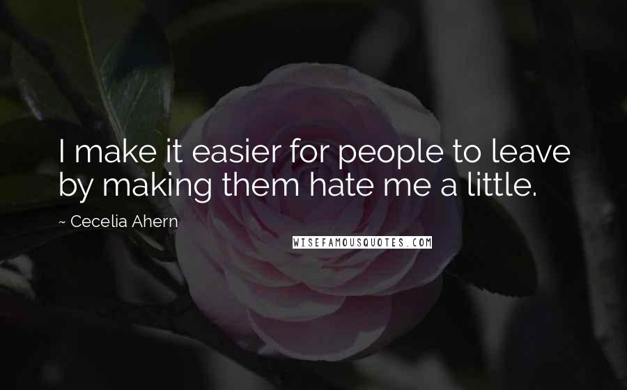 Cecelia Ahern Quotes: I make it easier for people to leave by making them hate me a little.