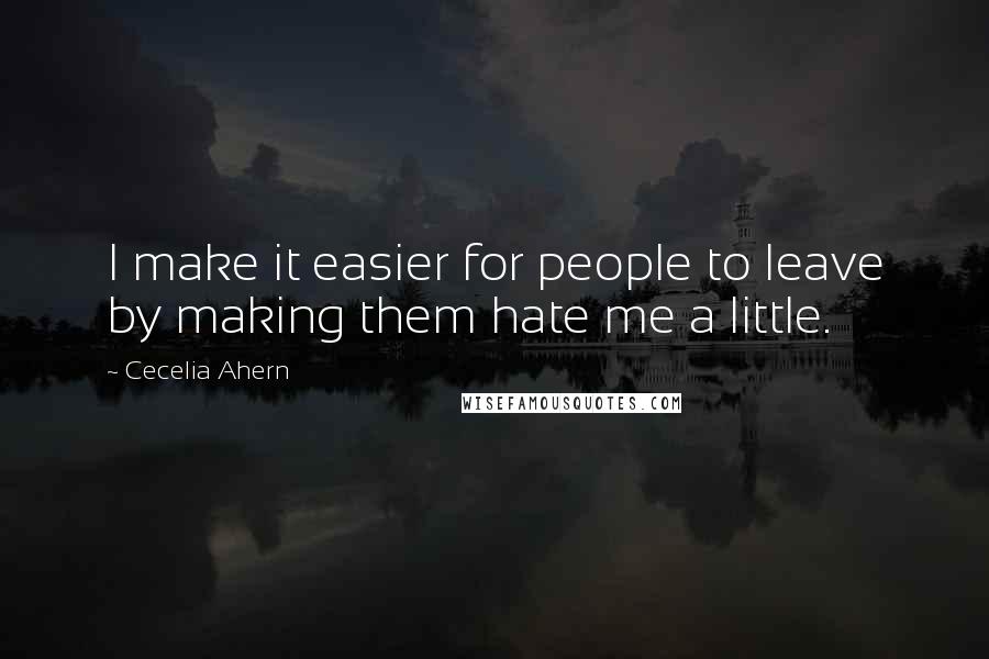 Cecelia Ahern Quotes: I make it easier for people to leave by making them hate me a little.