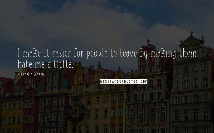 Cecelia Ahern Quotes: I make it easier for people to leave by making them hate me a little.