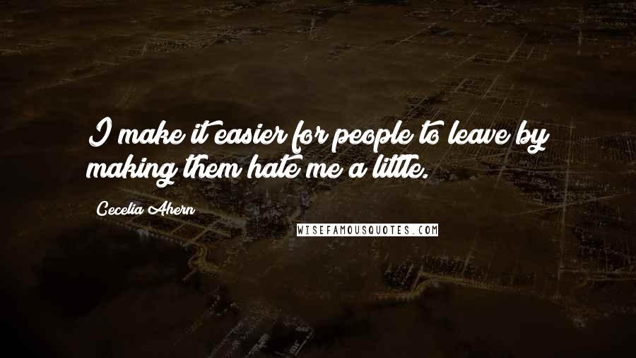 Cecelia Ahern Quotes: I make it easier for people to leave by making them hate me a little.