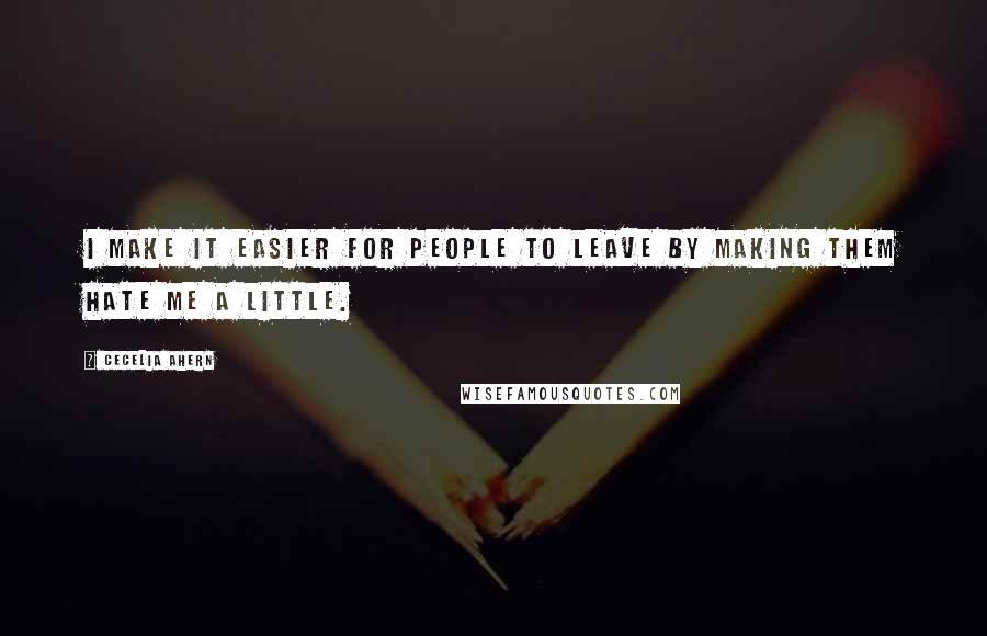 Cecelia Ahern Quotes: I make it easier for people to leave by making them hate me a little.