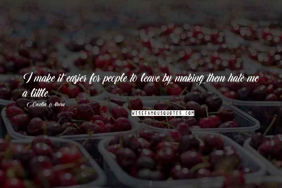 Cecelia Ahern Quotes: I make it easier for people to leave by making them hate me a little.