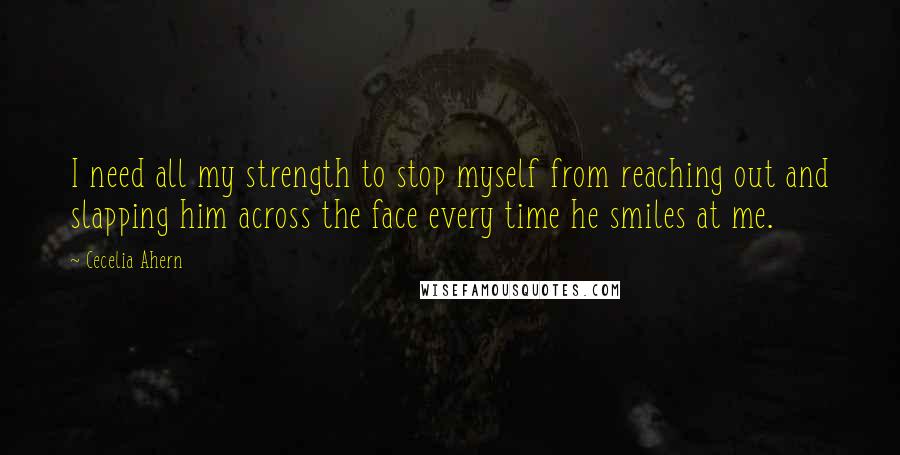 Cecelia Ahern Quotes: I need all my strength to stop myself from reaching out and slapping him across the face every time he smiles at me.