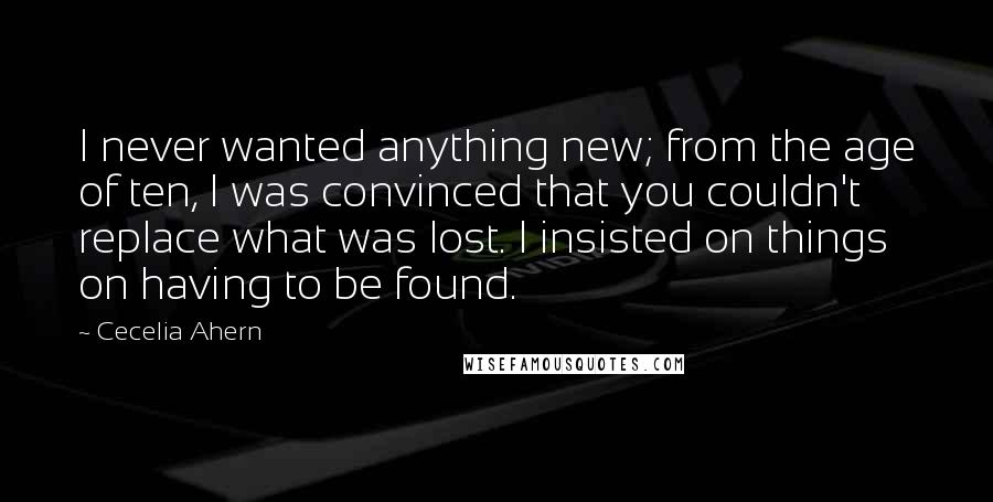 Cecelia Ahern Quotes: I never wanted anything new; from the age of ten, I was convinced that you couldn't replace what was lost. I insisted on things on having to be found.