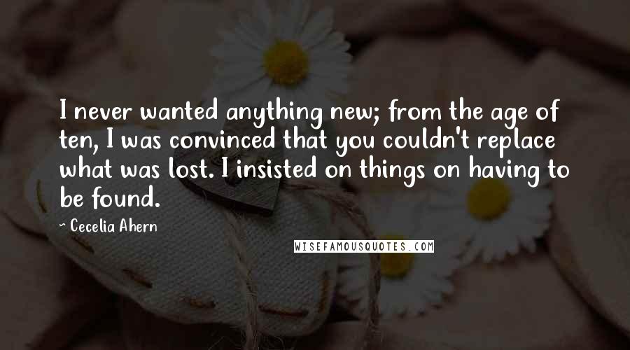 Cecelia Ahern Quotes: I never wanted anything new; from the age of ten, I was convinced that you couldn't replace what was lost. I insisted on things on having to be found.