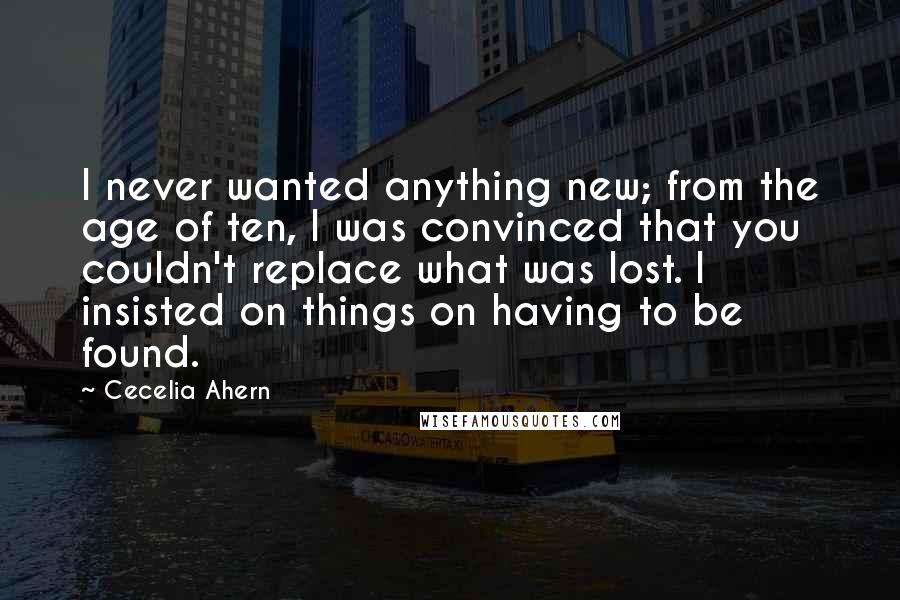 Cecelia Ahern Quotes: I never wanted anything new; from the age of ten, I was convinced that you couldn't replace what was lost. I insisted on things on having to be found.