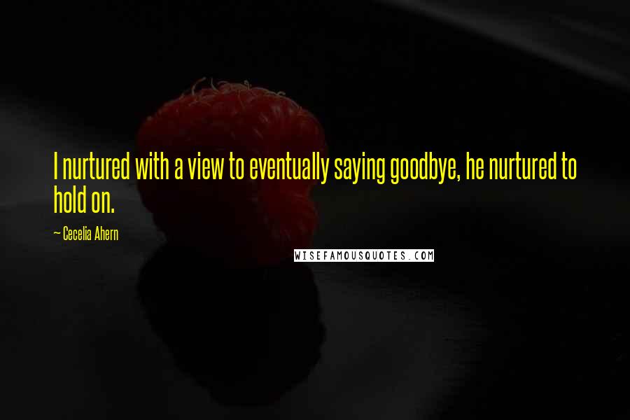 Cecelia Ahern Quotes: I nurtured with a view to eventually saying goodbye, he nurtured to hold on.