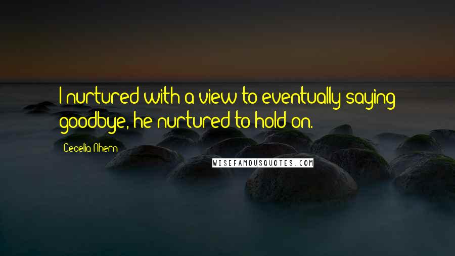 Cecelia Ahern Quotes: I nurtured with a view to eventually saying goodbye, he nurtured to hold on.