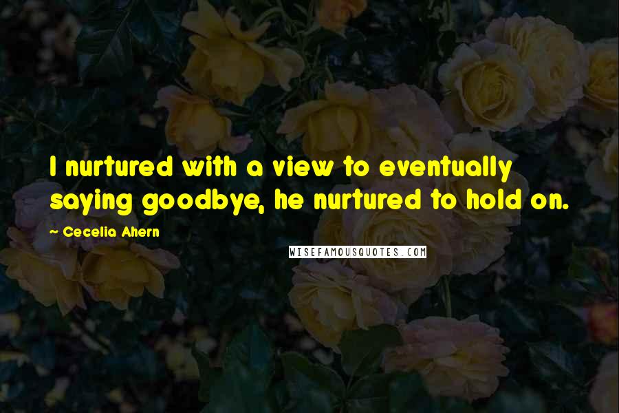 Cecelia Ahern Quotes: I nurtured with a view to eventually saying goodbye, he nurtured to hold on.