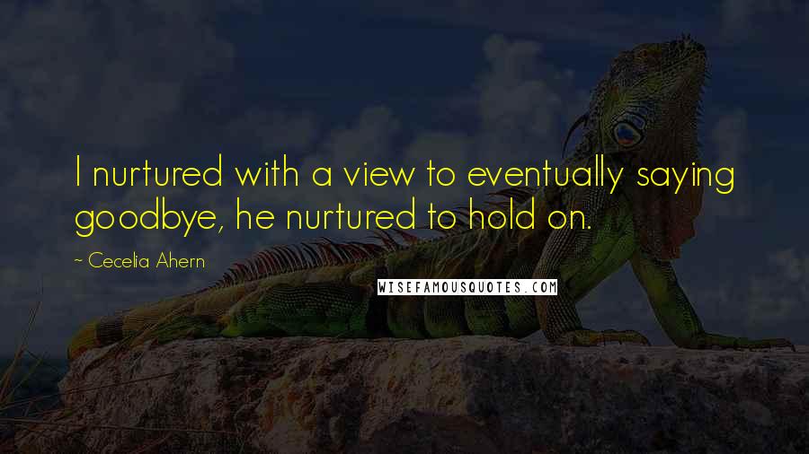 Cecelia Ahern Quotes: I nurtured with a view to eventually saying goodbye, he nurtured to hold on.