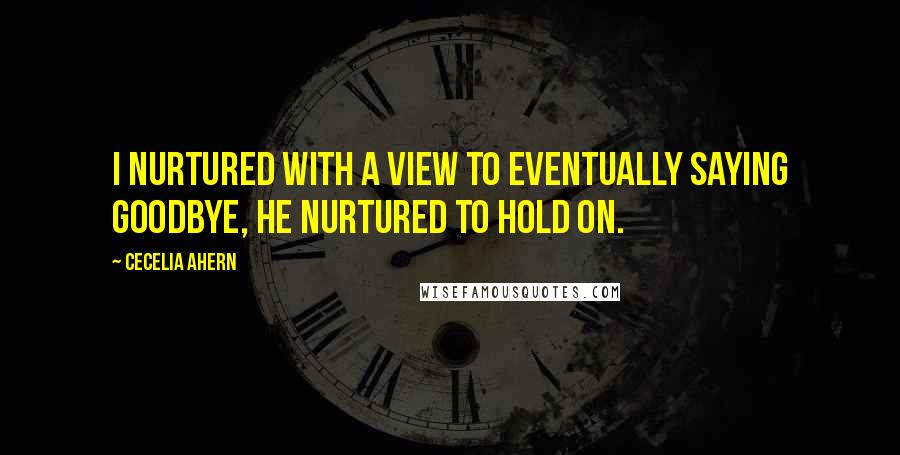 Cecelia Ahern Quotes: I nurtured with a view to eventually saying goodbye, he nurtured to hold on.