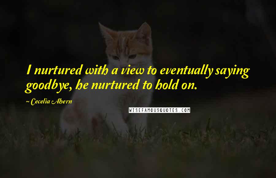 Cecelia Ahern Quotes: I nurtured with a view to eventually saying goodbye, he nurtured to hold on.