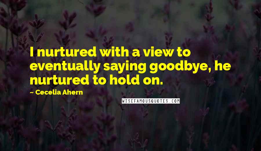 Cecelia Ahern Quotes: I nurtured with a view to eventually saying goodbye, he nurtured to hold on.