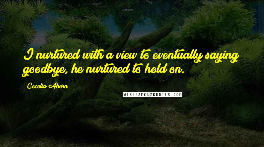 Cecelia Ahern Quotes: I nurtured with a view to eventually saying goodbye, he nurtured to hold on.