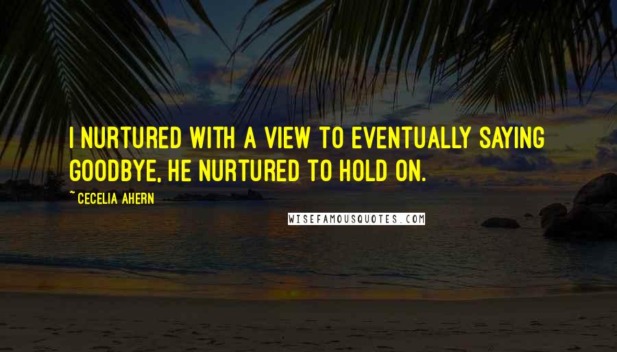 Cecelia Ahern Quotes: I nurtured with a view to eventually saying goodbye, he nurtured to hold on.