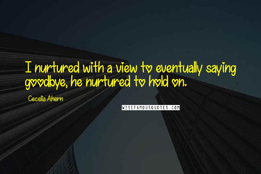 Cecelia Ahern Quotes: I nurtured with a view to eventually saying goodbye, he nurtured to hold on.