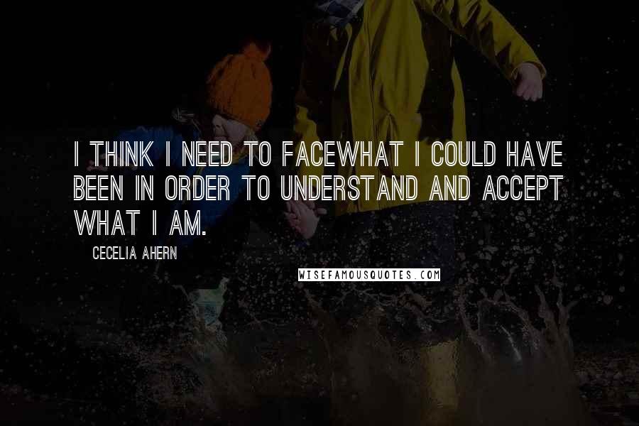 Cecelia Ahern Quotes: I think I need to facewhat I could have been in order to understand and accept what I am.