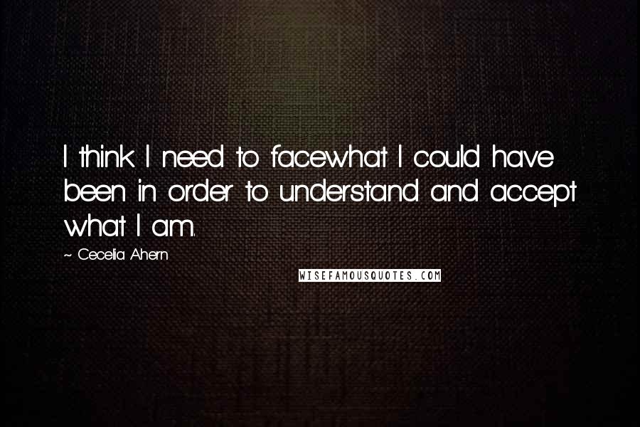 Cecelia Ahern Quotes: I think I need to facewhat I could have been in order to understand and accept what I am.