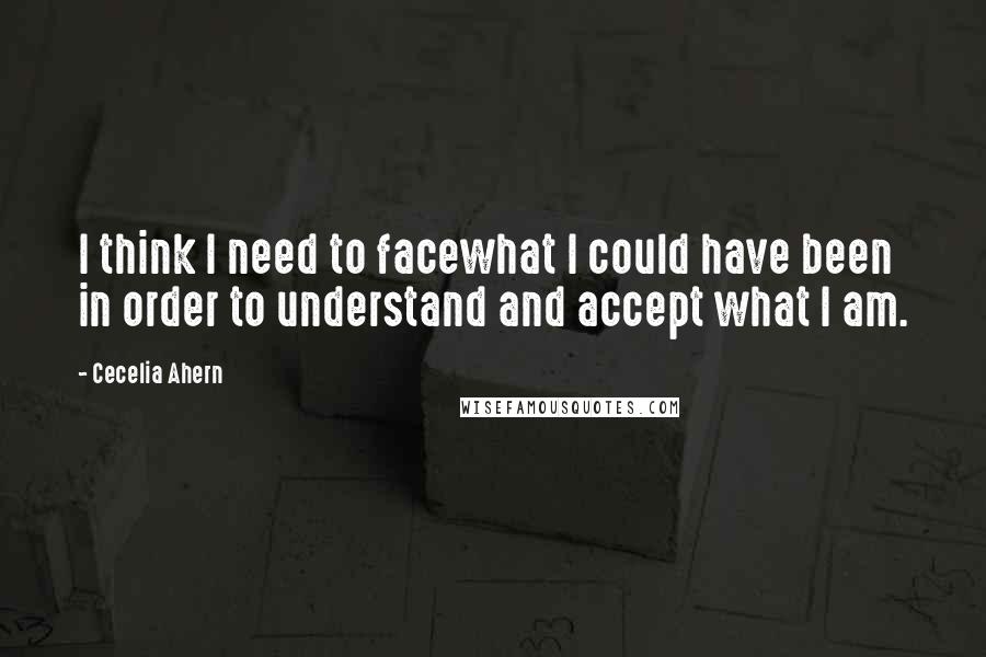 Cecelia Ahern Quotes: I think I need to facewhat I could have been in order to understand and accept what I am.