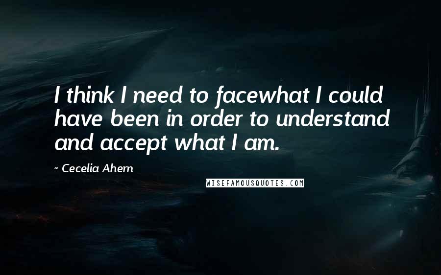 Cecelia Ahern Quotes: I think I need to facewhat I could have been in order to understand and accept what I am.