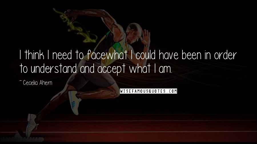 Cecelia Ahern Quotes: I think I need to facewhat I could have been in order to understand and accept what I am.