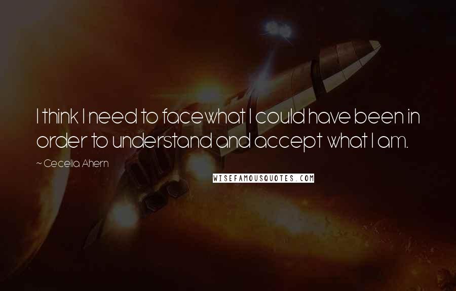 Cecelia Ahern Quotes: I think I need to facewhat I could have been in order to understand and accept what I am.