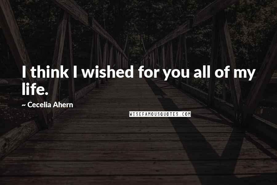 Cecelia Ahern Quotes: I think I wished for you all of my life.